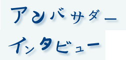 アンバサダーインタビュー