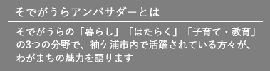 そでがうらの「暮らし」「はたらく」「子育て・教育」の3つの分野で、袖ケ浦市内で活躍されている方々が、わがまちの魅力を語ります